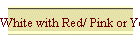 White with Red/ Pink or Yellow Trim